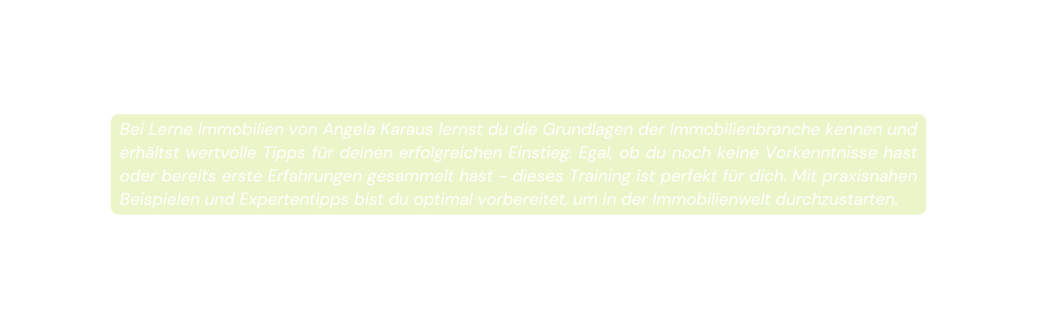 Bei Lerne Immobilien von Angela Karaus lernst du die Grundlagen der Immobilienbranche kennen und erhältst wertvolle Tipps für deinen erfolgreichen Einstieg Egal ob du noch keine Vorkenntnisse hast oder bereits erste Erfahrungen gesammelt hast dieses Training ist perfekt für dich Mit praxisnahen Beispielen und Expertentipps bist du optimal vorbereitet um in der Immobilienwelt durchzustarten